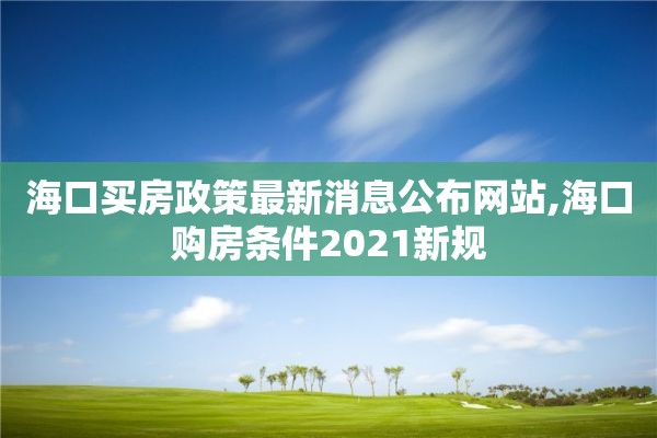 海口买房政策最新消息公布网站,海口购房条件2021新规