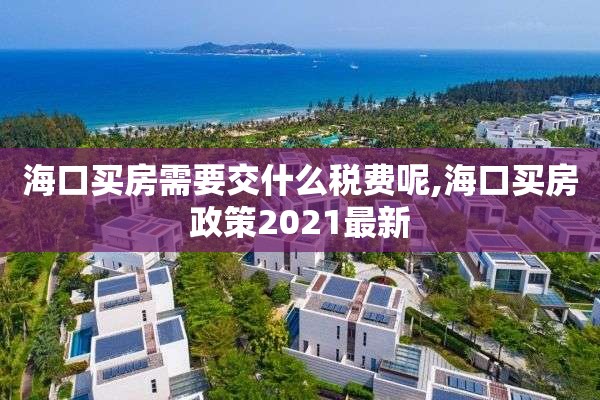 海口买房需要交什么税费呢,海口买房政策2021最新