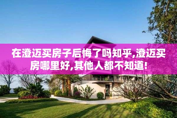 在澄迈买房子后悔了吗知乎,澄迈买房哪里好,其他人都不知道!