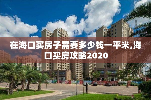 在海口买房子需要多少钱一平米,海口买房攻略2020