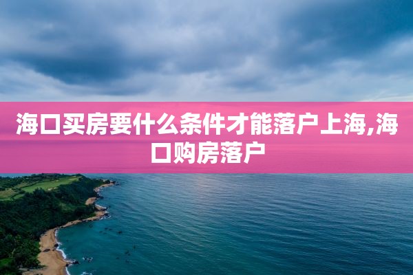 海口买房要什么条件才能落户上海,海口购房落户