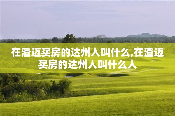 在澄迈买房的达州人叫什么,在澄迈买房的达州人叫什么人