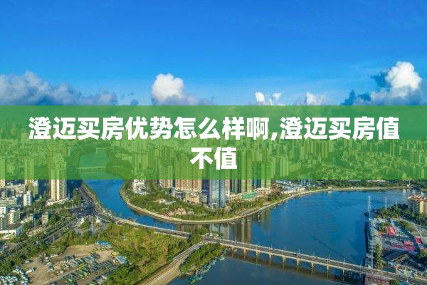 澄迈买房优势怎么样啊,澄迈买房值不值