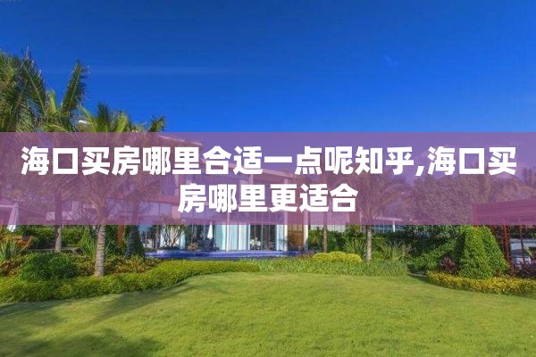 海口买房哪里合适一点呢知乎,海口买房哪里更适合