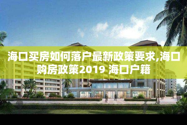 海口买房如何落户最新政策要求,海口购房政策2019 海口户籍