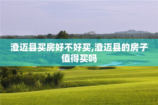 澄迈县买房好不好买,澄迈县的房子值得买吗