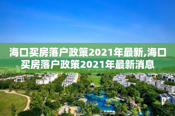 海口买房落户政策2021年最新,海口买房落户政策2021年最新消息