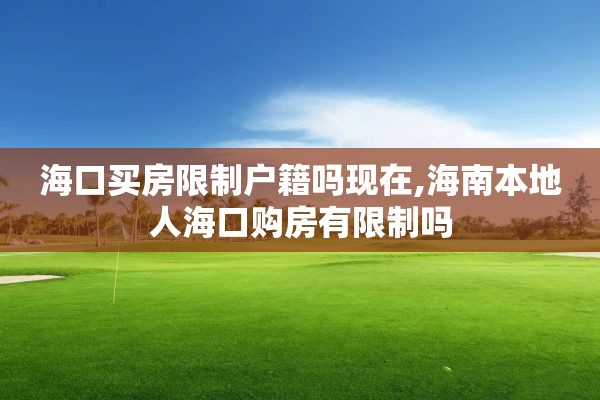 海口买房限制户籍吗现在,海南本地人海口购房有限制吗