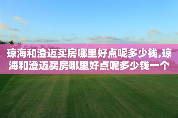 琼海和澄迈买房哪里好点呢多少钱,琼海和澄迈买房哪里好点呢多少钱一个月