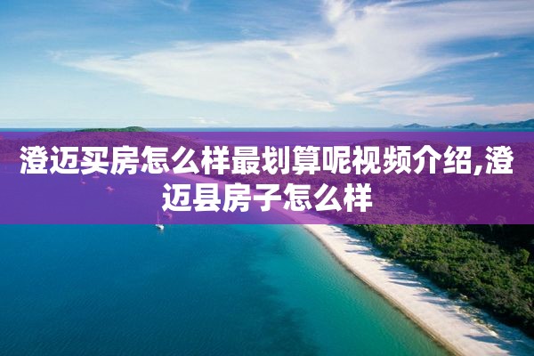 澄迈买房怎么样最划算呢视频介绍,澄迈县房子怎么样
