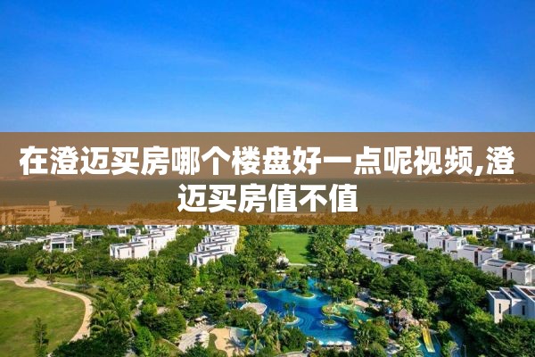 在澄迈买房哪个楼盘好一点呢视频,澄迈买房值不值