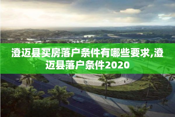 澄迈县买房落户条件有哪些要求,澄迈县落户条件2020