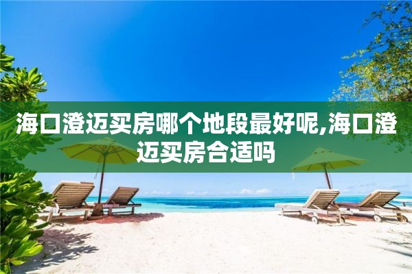 海口澄迈买房哪个地段最好呢,海口澄迈买房合适吗