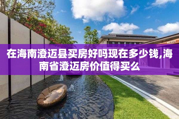 在海南澄迈县买房好吗现在多少钱,海南省澄迈房价值得买么