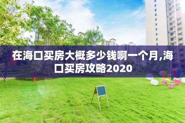 在海口买房大概多少钱啊一个月,海口买房攻略2020