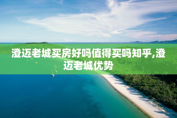 澄迈老城买房好吗值得买吗知乎,澄迈老城优势