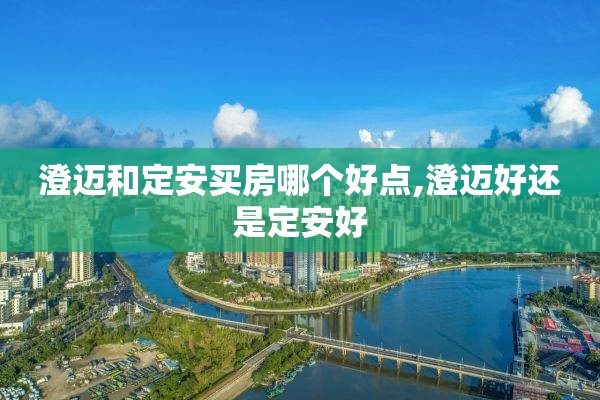 澄迈和定安买房哪个好点,澄迈好还是定安好