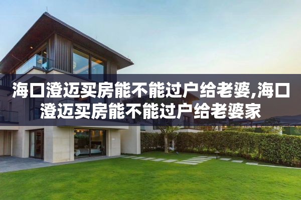 海口澄迈买房能不能过户给老婆,海口澄迈买房能不能过户给老婆家