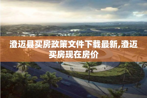 澄迈县买房政策文件下载最新,澄迈买房现在房价