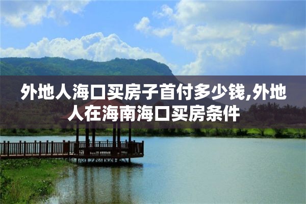 外地人海口买房子首付多少钱,外地人在海南海口买房条件