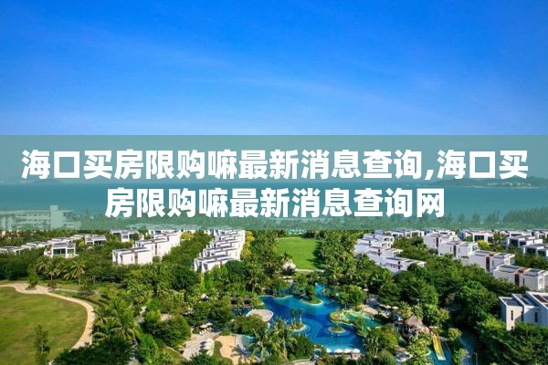 海口买房限购嘛最新消息查询,海口买房限购嘛最新消息查询网