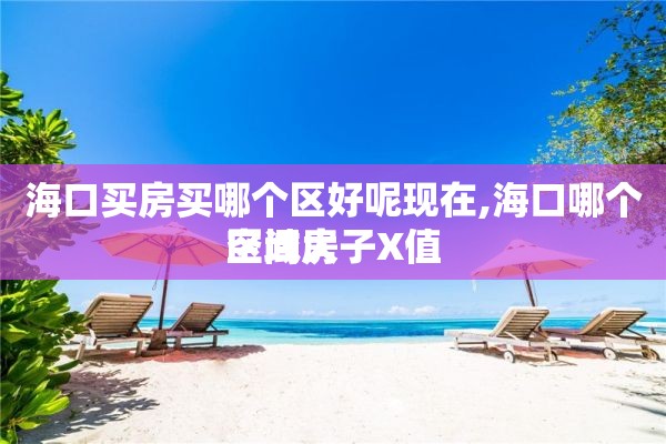 海口买房买哪个区好呢现在,海口哪个区域房子X值
空间大