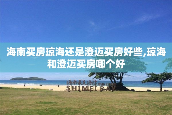 海南买房琼海还是澄迈买房好些,琼海和澄迈买房哪个好