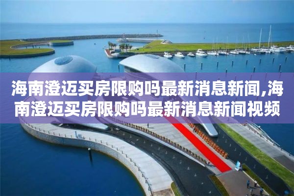 海南澄迈买房限购吗最新消息新闻,海南澄迈买房限购吗最新消息新闻视频