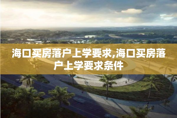 海口买房落户上学要求,海口买房落户上学要求条件