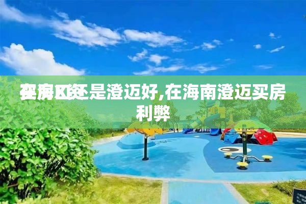 买房X资
在海口还是澄迈好,在海南澄迈买房利弊