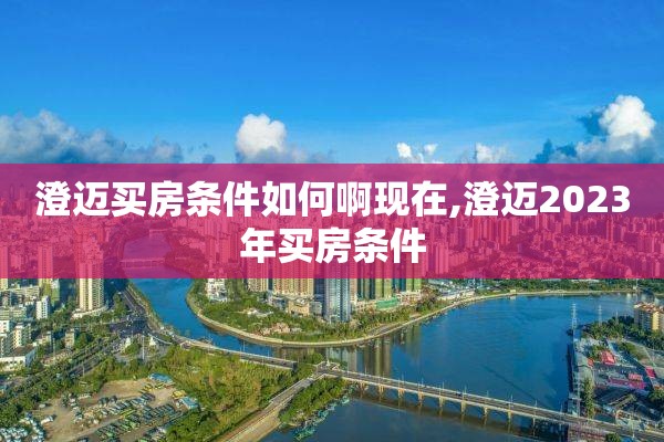 澄迈买房条件如何啊现在,澄迈2023年买房条件