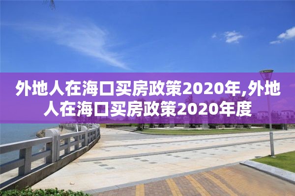 外地人在海口买房政策2020年,外地人在海口买房政策2020年度