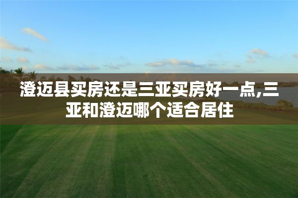 澄迈县买房还是三亚买房好一点,三亚和澄迈哪个适合居住