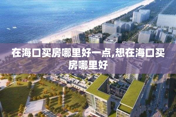 在海口买房哪里好一点,想在海口买房哪里好