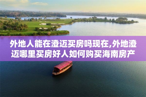 外地人能在澄迈买房吗现在,外地澄迈哪里买房好人如何购买海南房产