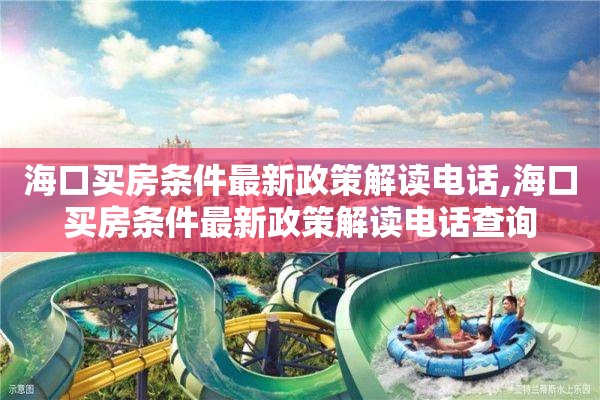 海口买房条件最新政策解读电话,海口买房条件最新政策解读电话查询