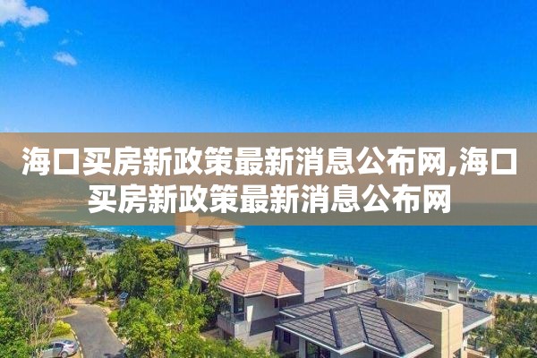 海口买房新政策最新消息公布网,海口买房新政策最新消息公布网