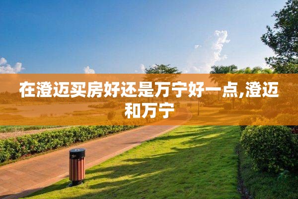 在澄迈买房好还是万宁好一点,澄迈和万宁