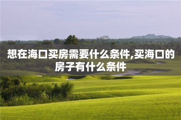 想在海口买房需要什么条件,买海口的房子有什么条件