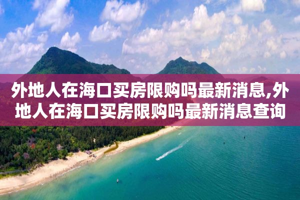 外地人在海口买房限购吗最新消息,外地人在海口买房限购吗最新消息查询