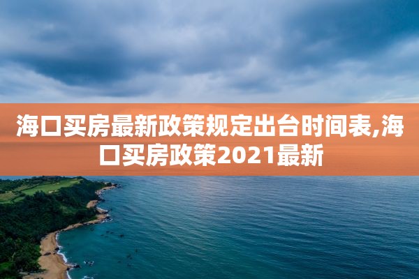 海口买房最新政策规定出台时间表,海口买房政策2021最新