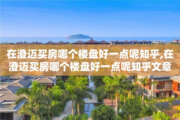 在澄迈买房哪个楼盘好一点呢知乎,在澄迈买房哪个楼盘好一点呢知乎文章