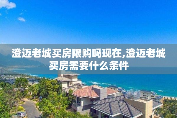 澄迈老城买房限购吗现在,澄迈老城买房需要什么条件