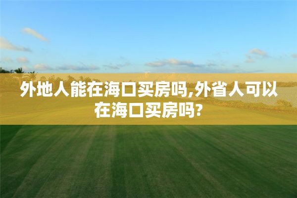 外地人能在海口买房吗,外省人可以在海口买房吗?