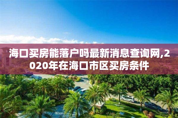 海口买房能落户吗最新消息查询网,2020年在海口市区买房条件