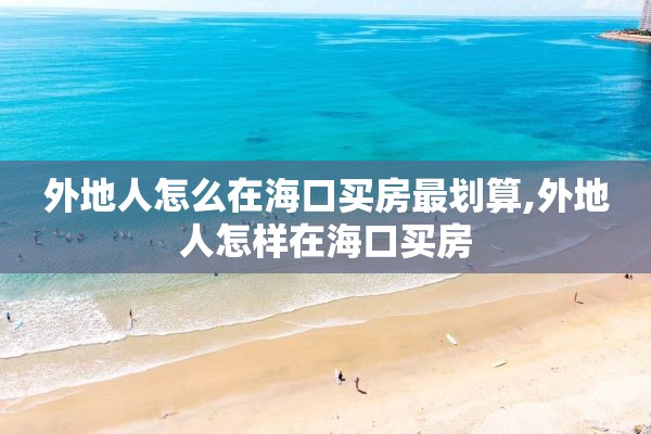 外地人怎么在海口买房最划算,外地人怎样在海口买房