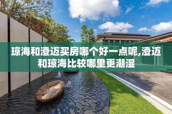 琼海和澄迈买房哪个好一点呢,澄迈和琼海比较哪里更潮湿