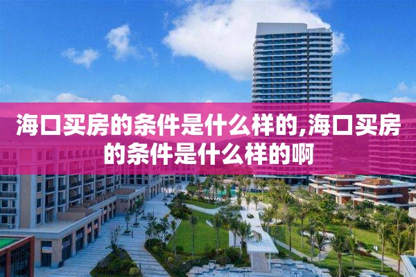 海口买房的条件是什么样的,海口买房的条件是什么样的啊