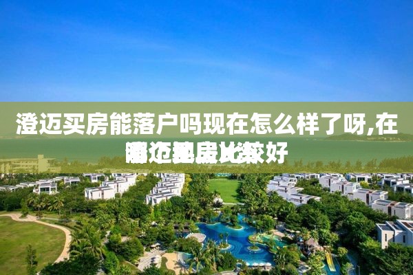 澄迈买房能落户吗现在怎么样了呀,在澄迈买房X资 哪个地段比较好