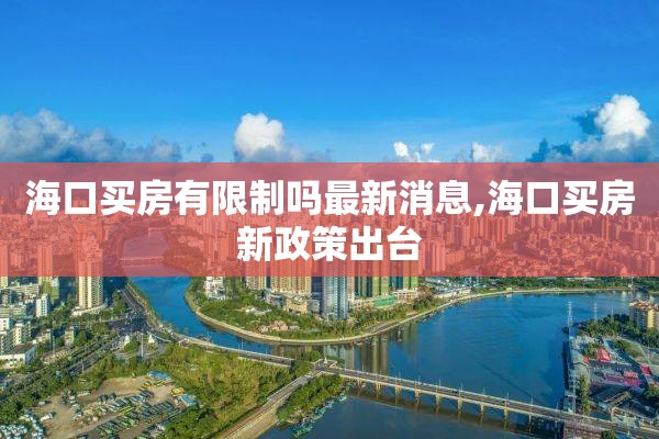海口买房有限制吗最新消息,海口买房新政策出台